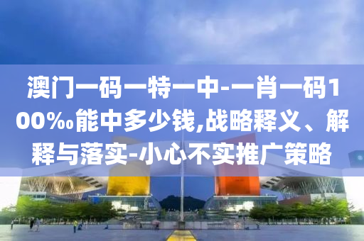 澳門(mén)一碼一特一中-一肖一碼100‰能中多少錢(qián),戰(zhàn)略釋義、解釋與落實(shí)-小心不實(shí)推廣策略