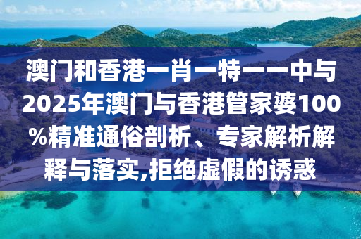 澳門和香港一肖一特一一中與2025年澳門與香港管家婆100%精準通俗剖析、專家解析解釋與落實,拒絕虛假的誘惑