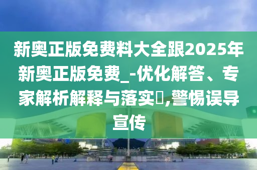 新奧正版免費料大全跟2025年新奧正版免費_-優(yōu)化解答、專家解析解釋與落實?,警惕誤導宣傳