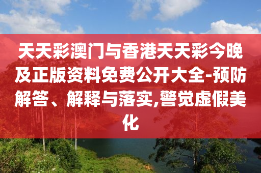 天天彩澳門與香港天天彩今晚及正版資料免費公開大全-預防解答、解釋與落實,警覺虛假美化
