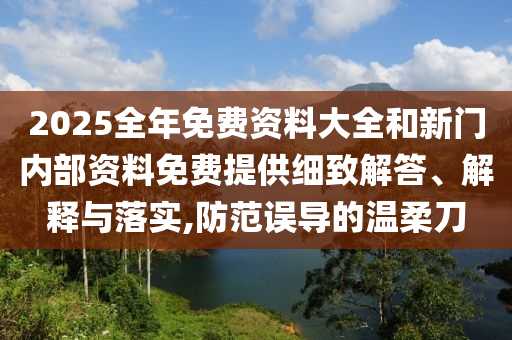 2025全年免費(fèi)資料大全和新門內(nèi)部資料免費(fèi)提供細(xì)致解答、解釋與落實(shí),防范誤導(dǎo)的溫柔刀