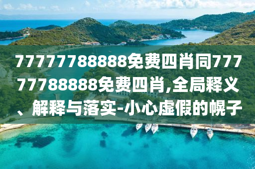 77777788888免費四肖同77777788888免費四肖,全局釋義、解釋與落實-小心虛假的幌子