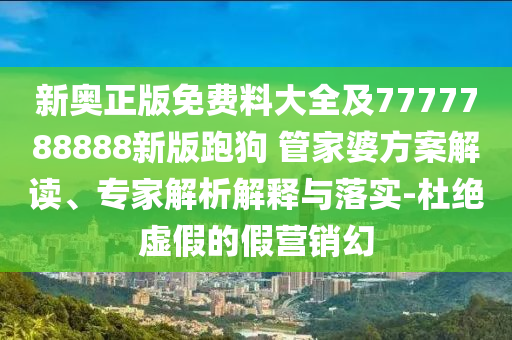 新奧正版免費(fèi)料大全及7777788888新版跑狗 管家婆方案解讀、專家解析解釋與落實(shí)-杜絕虛假的假營(yíng)銷幻