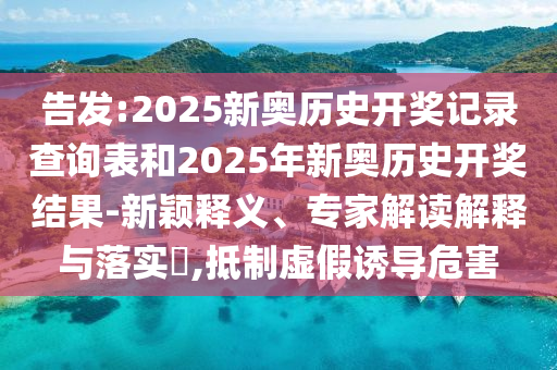 告發(fā):2025新奧歷史開獎記錄查詢表和2025年新奧歷史開獎結(jié)果-新穎釋義、專家解讀解釋與落實?,抵制虛假誘導(dǎo)危害