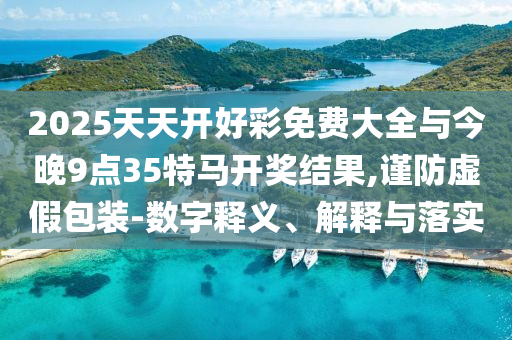 2025天天開好彩免費(fèi)大全與今晚9點(diǎn)35特馬開獎結(jié)果,謹(jǐn)防虛假包裝-數(shù)字釋義、解釋與落實(shí)