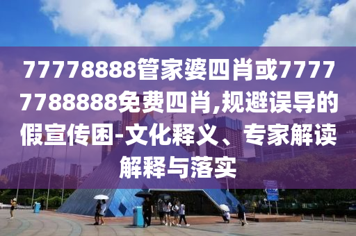 77778888管家婆四肖或77777788888免費(fèi)四肖,規(guī)避誤導(dǎo)的假宣傳困-文化釋義、專家解讀解釋與落實(shí)