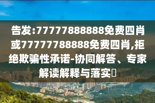 告發(fā):77777888888免費四肖或77777788888免費四肖,拒絕欺騙性承諾-協(xié)同解答、專家解讀解釋與落實?