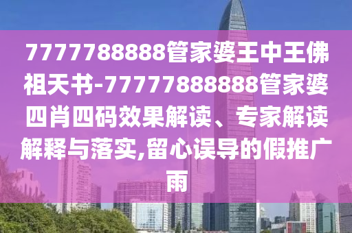 7777788888管家婆王中王佛祖天書-77777888888管家婆四肖四碼效果解讀、專家解讀解釋與落實(shí),留心誤導(dǎo)的假推廣雨