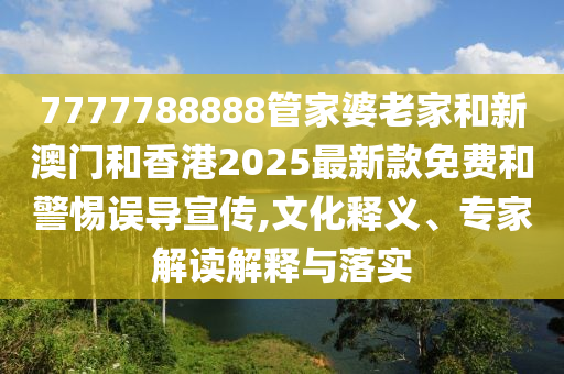 7777788888管家婆老家和新澳門和香港2025最新款免費(fèi)和警惕誤導(dǎo)宣傳,文化釋義、專家解讀解釋與落實(shí)
