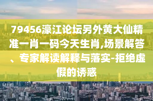 79456濠江論壇另外黃大仙精準(zhǔn)一肖一碼今天生肖,場景解答、專家解讀解釋與落實(shí)-拒絕虛假的誘惑