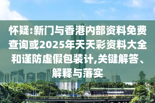 懷疑:新門與香港內部資料免費查詢或2025年天天彩資料大全和謹防虛假包裝計,關鍵解答、解釋與落實