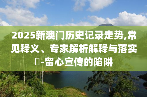 2025新澳門歷史記錄走勢,常見釋義、專家解析解釋與落實(shí)?-留心宣傳的陷阱