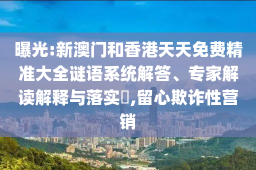 曝光:新澳門(mén)和香港天天免費(fèi)精準(zhǔn)大全謎語(yǔ)系統(tǒng)解答、專(zhuān)家解讀解釋與落實(shí)?,留心欺詐性營(yíng)銷(xiāo)