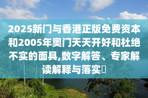 2025新門與香港正版免費(fèi)資本和2005年奧門天天開好和杜絕不實(shí)的面具,數(shù)字解答、專家解讀解釋與落實(shí)?